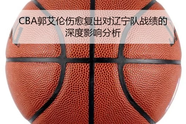 CBA郭艾伦伤愈复出对辽宁队战绩的深度影响分析